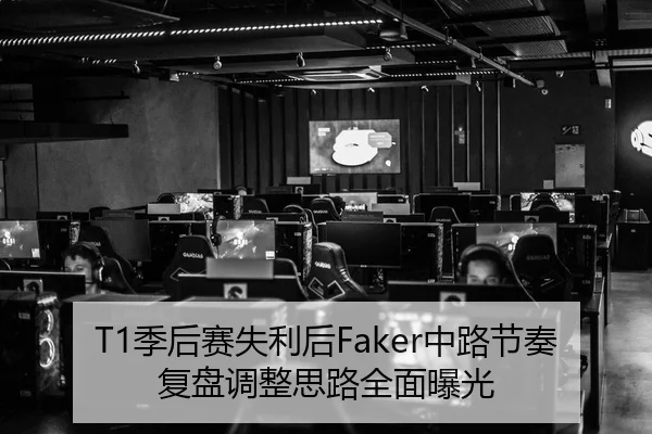 T1季后赛失利后Faker中路节奏复盘调整思路全面曝光